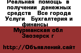 Реальная  помощь  в  получении  денежных средств - Все города Услуги » Бухгалтерия и финансы   . Мурманская обл.,Заозерск г.